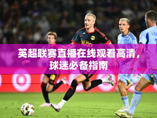 英超联赛直播在线观看高清，球迷必备指南
