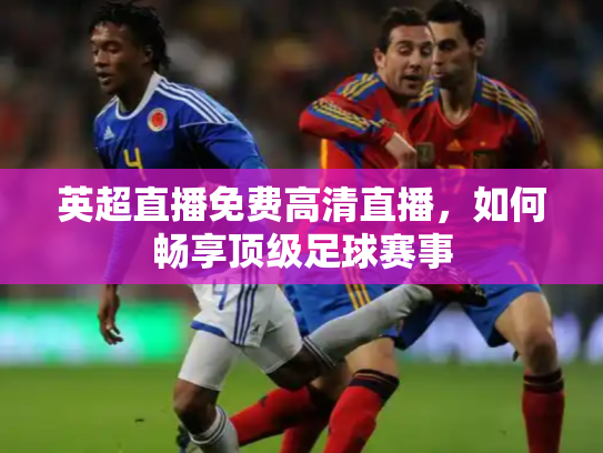 英超直播免费高清直播，如何畅享顶级足球赛事