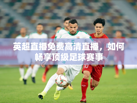 英超直播免费高清直播，如何畅享顶级足球赛事