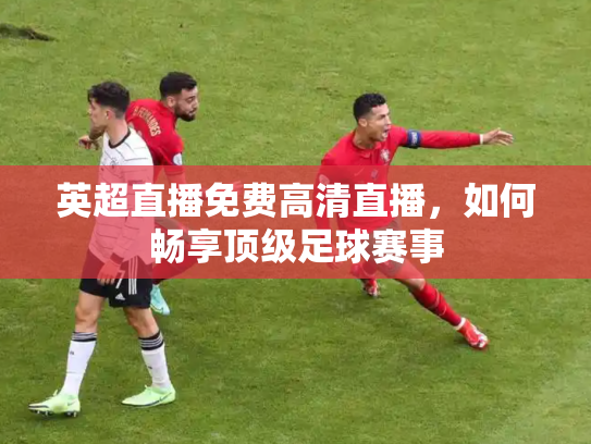 英超直播免费高清直播，如何畅享顶级足球赛事