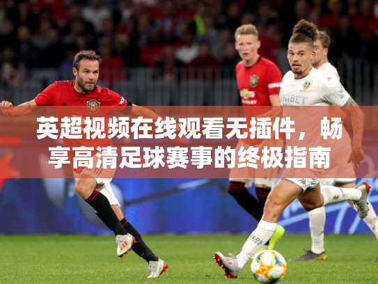 英超视频在线观看无插件，畅享高清足球赛事的终极指南