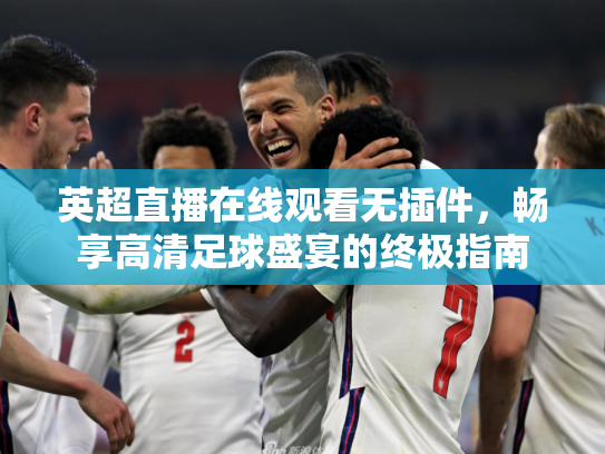 英超直播在线观看无插件，畅享高清足球盛宴的终极指南