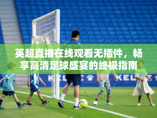 英超直播在线观看无插件，畅享高清足球盛宴的终极指南