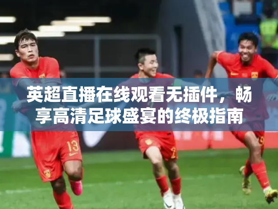 英超直播在线观看无插件，畅享高清足球盛宴的终极指南