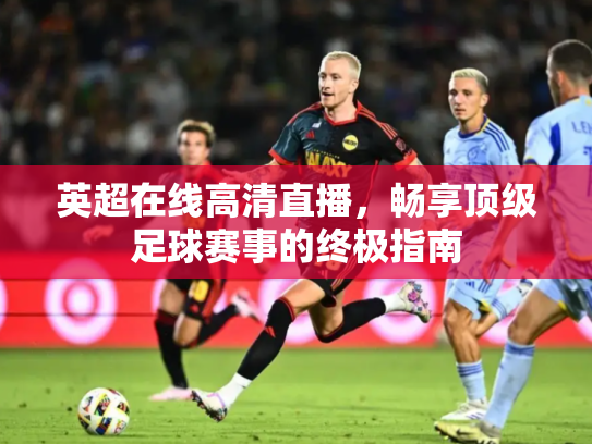英超在线高清直播，畅享顶级足球赛事的终极指南