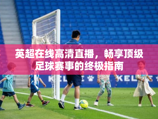 英超在线高清直播，畅享顶级足球赛事的终极指南