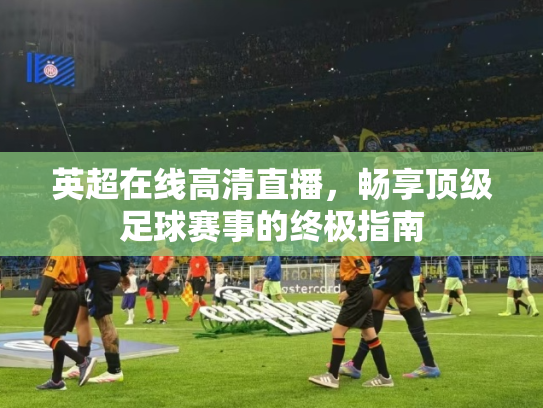 英超在线高清直播，畅享顶级足球赛事的终极指南