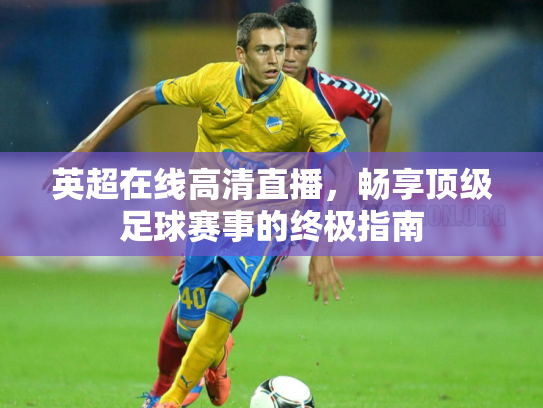 英超在线高清直播，畅享顶级足球赛事的终极指南