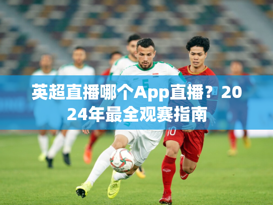 英超直播哪个App直播？2024年最全观赛指南