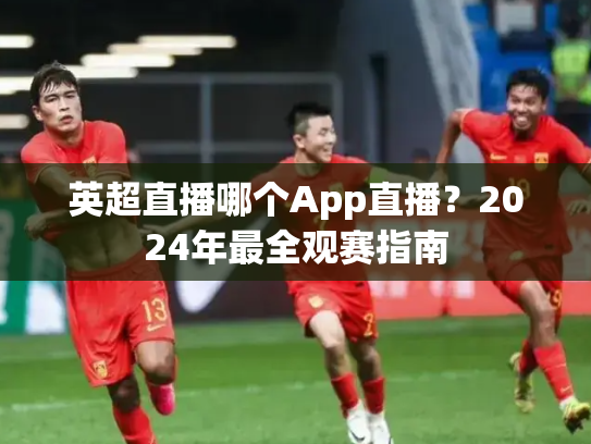 英超直播哪个App直播？2024年最全观赛指南
