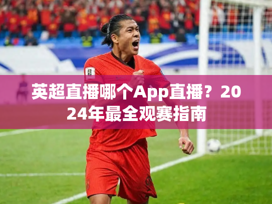 英超直播哪个App直播？2024年最全观赛指南