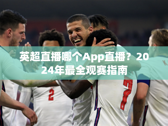 英超直播哪个App直播？2024年最全观赛指南