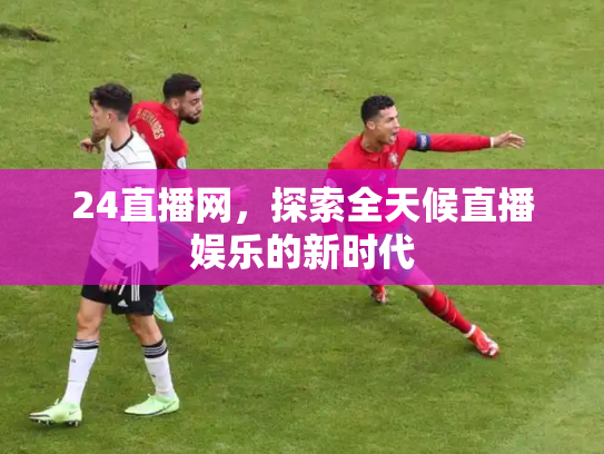 24直播网，探索全天候直播娱乐的新时代