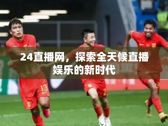 24直播网，探索全天候直播娱乐的新时代