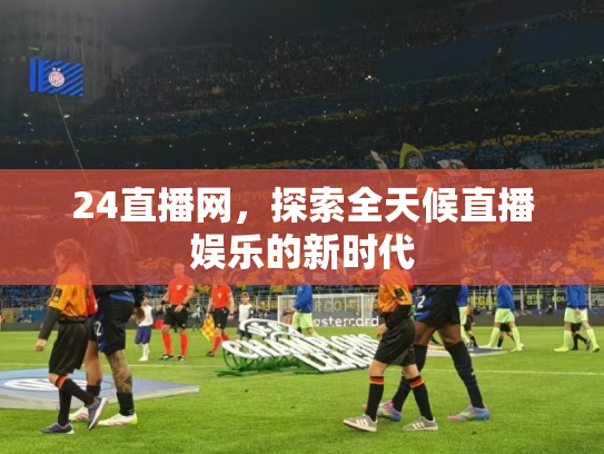 24直播网，探索全天候直播娱乐的新时代