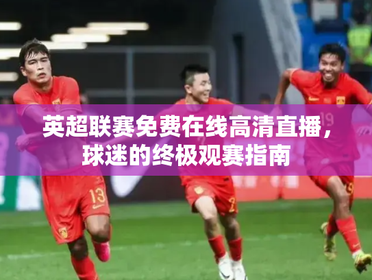英超联赛免费在线高清直播，球迷的终极观赛指南