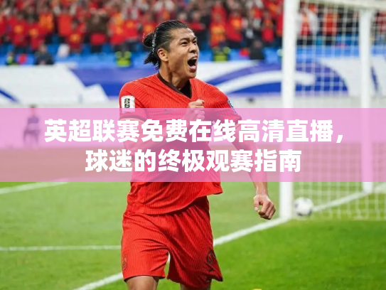 英超联赛免费在线高清直播，球迷的终极观赛指南