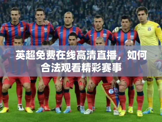 英超免费在线高清直播，如何合法观看精彩赛事