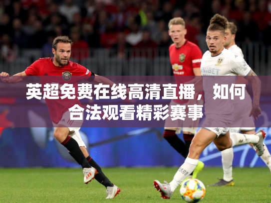 英超免费在线高清直播，如何合法观看精彩赛事