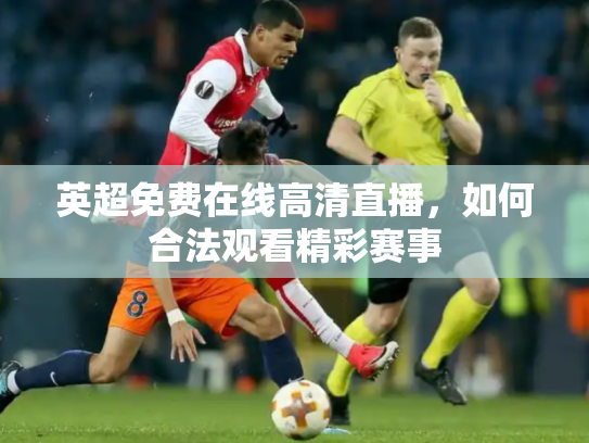 英超免费在线高清直播，如何合法观看精彩赛事