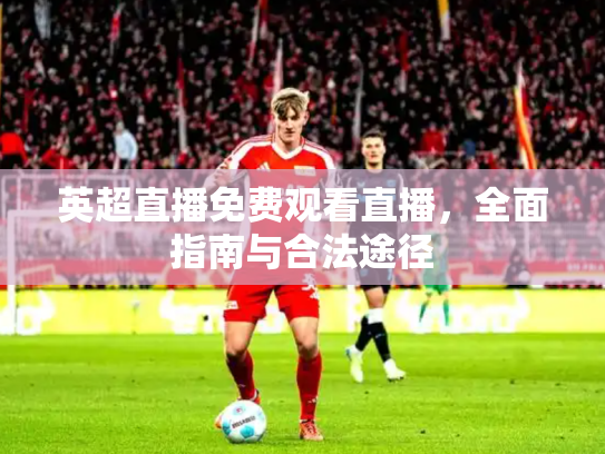 英超直播免费观看直播，全面指南与合法途径