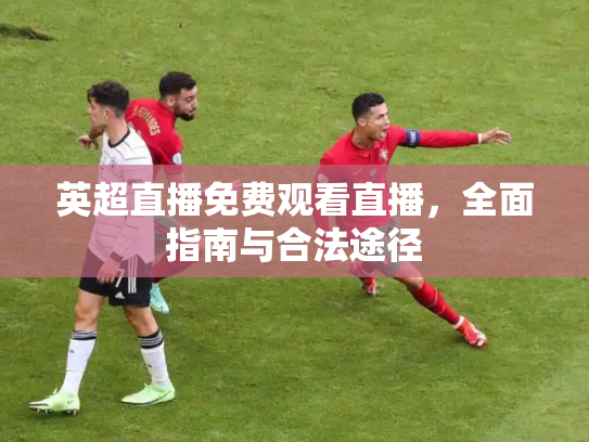 英超直播免费观看直播，全面指南与合法途径