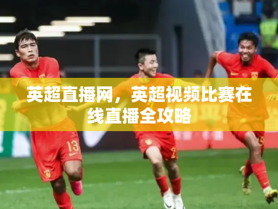 英超直播网，英超视频比赛在线直播全攻略