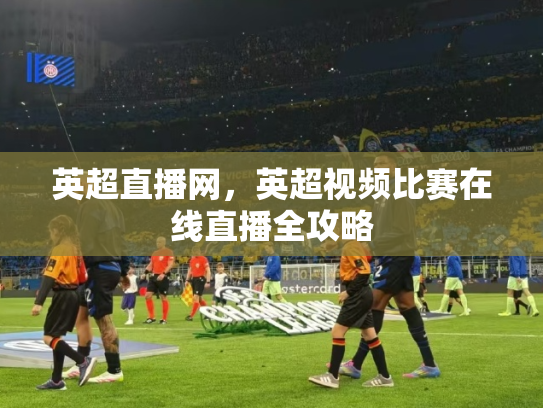 英超直播网，英超视频比赛在线直播全攻略
