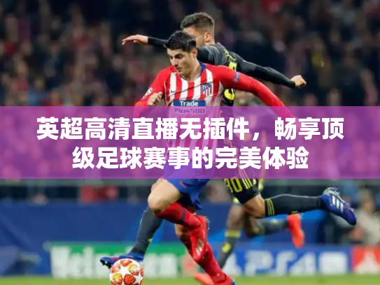 英超高清直播无插件，畅享顶级足球赛事的完美体验