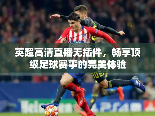 英超高清直播无插件，畅享顶级足球赛事的完美体验