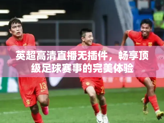 英超高清直播无插件，畅享顶级足球赛事的完美体验