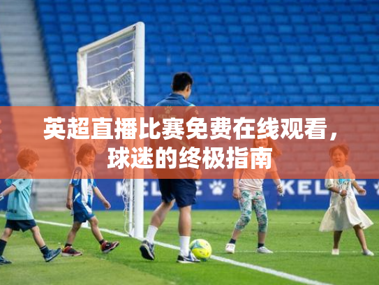 英超直播比赛免费在线观看，球迷的终极指南