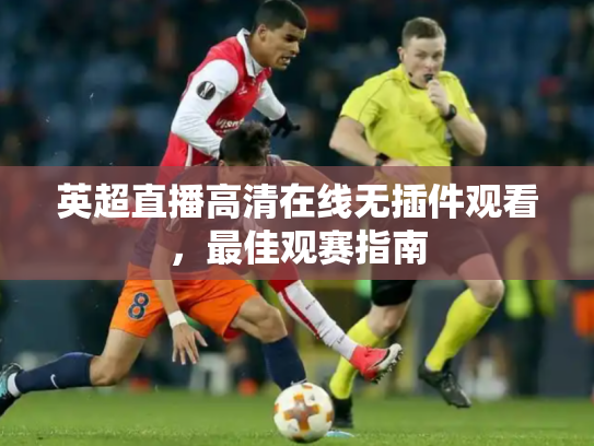 英超直播高清在线无插件观看，最佳观赛指南