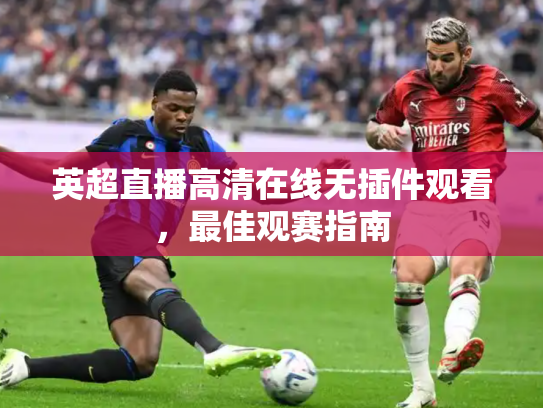 英超直播高清在线无插件观看，最佳观赛指南