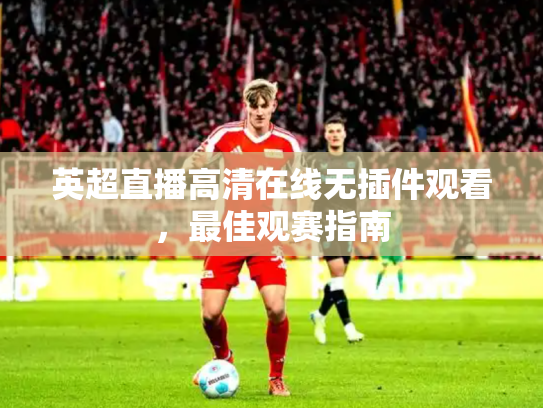 英超直播高清在线无插件观看，最佳观赛指南