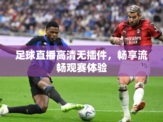 足球直播高清无插件，畅享流畅观赛体验