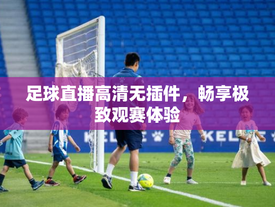 足球直播高清无插件，畅享极致观赛体验