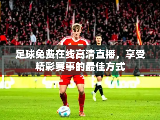 足球免费在线高清直播，享受精彩赛事的最佳方式