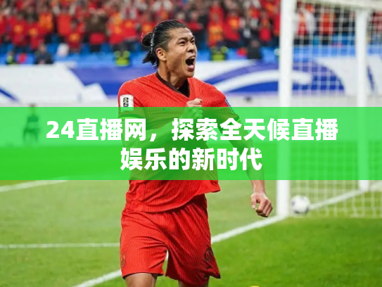 24直播网，探索全天候直播娱乐的新时代