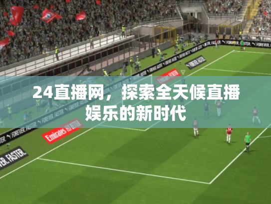 24直播网，探索全天候直播娱乐的新时代