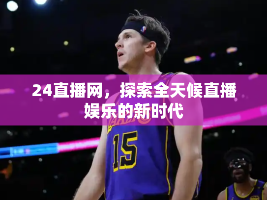 24直播网，探索全天候直播娱乐的新时代