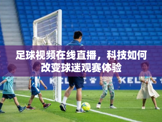 足球视频在线直播，科技如何改变球迷观赛体验
