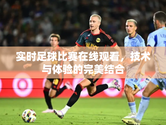 实时足球比赛在线观看，技术与体验的完美结合