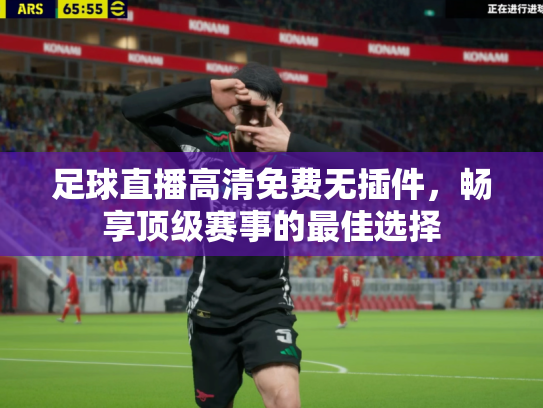 足球直播高清免费无插件，畅享顶级赛事的最佳选择