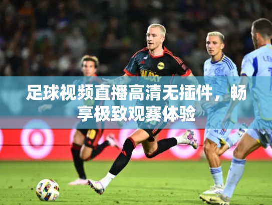 足球视频直播高清无插件，畅享极致观赛体验
