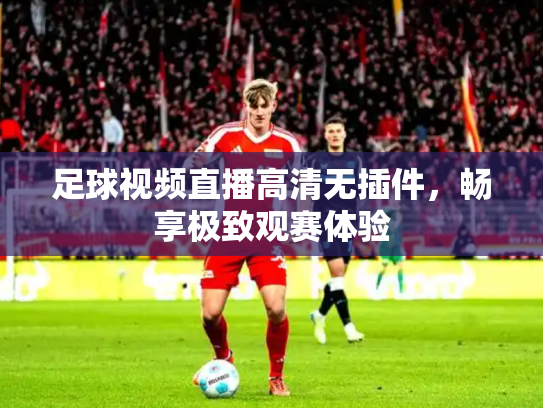 足球视频直播高清无插件，畅享极致观赛体验