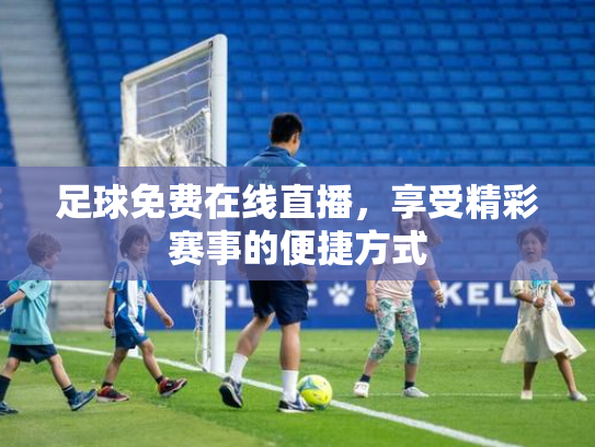 足球免费在线直播，享受精彩赛事的便捷方式
