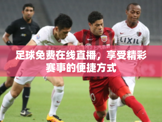足球免费在线直播，享受精彩赛事的便捷方式