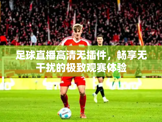 足球直播高清无插件，畅享无干扰的极致观赛体验
