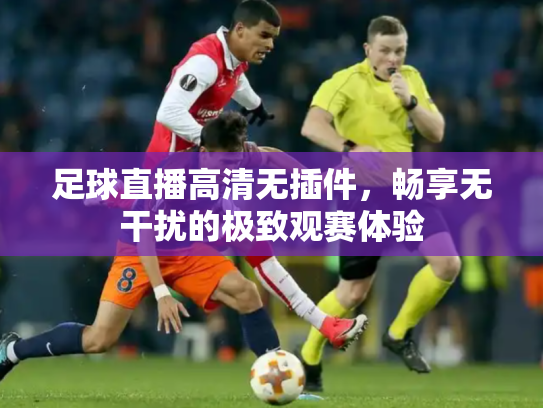 足球直播高清无插件，畅享无干扰的极致观赛体验